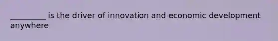 _________ is the driver of innovation and economic development anywhere