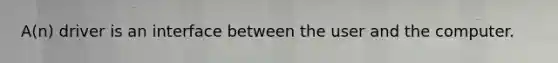 A(n) driver is an interface between the user and the computer.