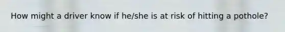 How might a driver know if he/she is at risk of hitting a pothole?
