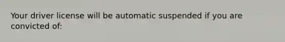 Your driver license will be automatic suspended if you are convicted of: