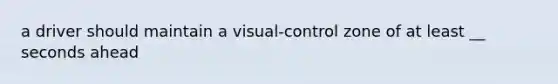 a driver should maintain a visual-control zone of at least __ seconds ahead