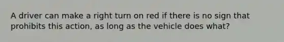 A driver can make a right turn on red if there is no sign that prohibits this action, as long as the vehicle does what?