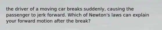 the driver of a moving car breaks suddenly, causing the passenger to jerk forward. Which of Newton's laws can explain your forward motion after the break?