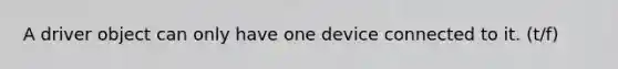 A driver object can only have one device connected to it. (t/f)