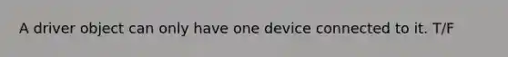 A driver object can only have one device connected to it. T/F