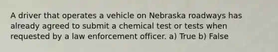 A driver that operates a vehicle on Nebraska roadways has already agreed to submit a chemical test or tests when requested by a law enforcement officer. a) True b) False