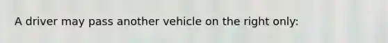 A driver may pass another vehicle on the right only: