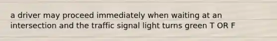 a driver may proceed immediately when waiting at an intersection and the traffic signal light turns green T OR F