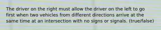 The driver on the right must allow the driver on the left to go first when two vehicles from different directions arrive at the same time at an intersection with no signs or signals. (true/false)