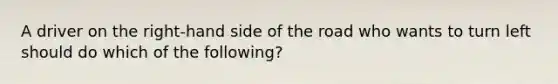 A driver on the right-hand side of the road who wants to turn left should do which of the following?