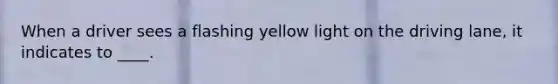 When a driver sees a flashing yellow light on the driving lane, it indicates to ____.