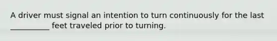 A driver must signal an intention to turn continuously for the last __________ feet traveled prior to turning.