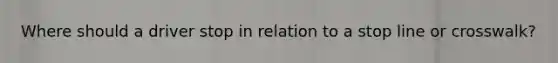 Where should a driver stop in relation to a stop line or crosswalk?