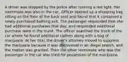 A driver was stopped by the police after running a red light. Her roommate was also in the car...Officer opened up a shopping bag sitting on the floor of the back seat and found that it contained a newly purchased bathing suit. The passenger responded that she had additional purchases that day, and responded additional purchase were in the trunk. The officer searched the trunk of the car where he found additional clothes along with a bag of marijuana. At her trial, the driver's attorney moved to suppress the marijuana because it was discovered in an illegal search, and the motion was granted. Then the other roommate who was the passenger in the car was tried for possession of the marijuana.