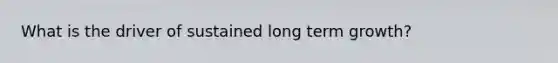 What is the driver of sustained long term growth?