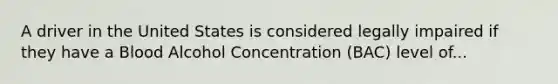 A driver in the United States is considered legally impaired if they have a Blood Alcohol Concentration (BAC) level of...