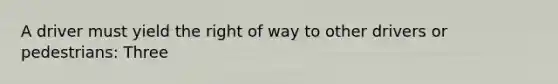 A driver must yield the right of way to other drivers or pedestrians: Three