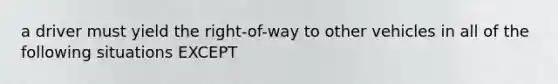 a driver must yield the right-of-way to other vehicles in all of the following situations EXCEPT