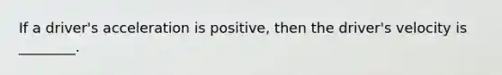 If a driver's acceleration is positive, then the driver's velocity is ________.