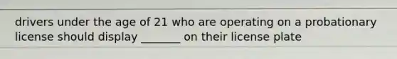 drivers under the age of 21 who are operating on a probationary license should display _______ on their license plate