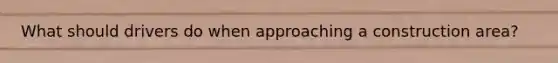 What should drivers do when approaching a construction area?
