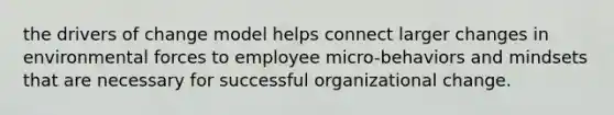 the drivers of change model helps connect larger changes in environmental forces to employee micro-behaviors and mindsets that are necessary for successful organizational change.