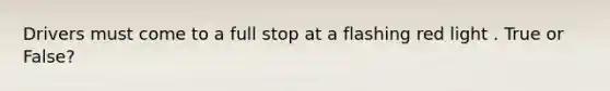 Drivers must come to a full stop at a flashing red light . True or False?