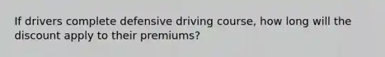 If drivers complete defensive driving course, how long will the discount apply to their premiums?