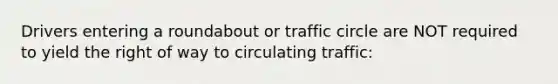 Drivers entering a roundabout or traffic circle are NOT required to yield the right of way to circulating traffic: