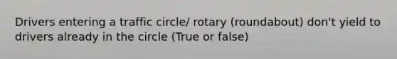 Drivers entering a traffic circle/ rotary (roundabout) don't yield to drivers already in the circle (True or false)