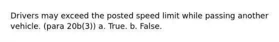 Drivers may exceed the posted speed limit while passing another vehicle. (para 20b(3)) a. True. b. False.