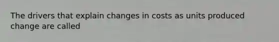 The drivers that explain changes in costs as units produced change are called