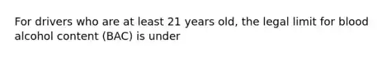 For drivers who are at least 21 years old, the legal limit for blood alcohol content (BAC) is under