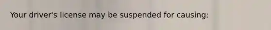 Your driver's license may be suspended for causing: