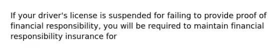 If your driver's license is suspended for failing to provide proof of financial responsibility, you will be required to maintain financial responsibility insurance for