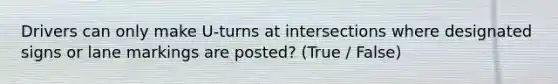 Drivers can only make U-turns at intersections where designated signs or lane markings are posted? (True / False)