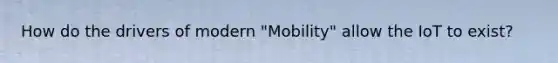 How do the drivers of modern "Mobility" allow the IoT to exist?