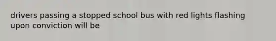 drivers passing a stopped school bus with red lights flashing upon conviction will be