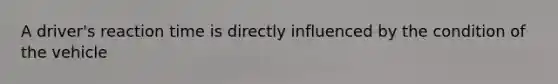A driver's reaction time is directly influenced by the condition of the vehicle