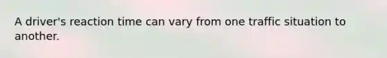A driver's reaction time can vary from one traffic situation to another.