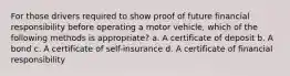 For those drivers required to show proof of future financial responsibility before operating a motor vehicle, which of the following methods is appropriate? a. A certificate of deposit b. A bond c. A certificate of self-insurance d. A certificate of financial responsibility