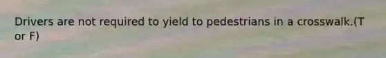 Drivers are not required to yield to pedestrians in a crosswalk.(T or F)