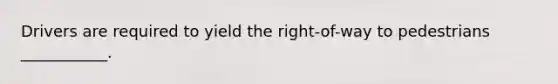 Drivers are required to yield the right-of-way to pedestrians ___________.