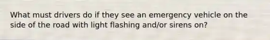 What must drivers do if they see an emergency vehicle on the side of the road with light flashing and/or sirens on?