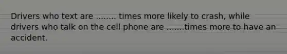 Drivers who text are ........ times more likely to crash, while drivers who talk on the cell phone are .......times more to have an accident.