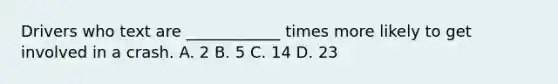 Drivers who text are ____________ times more likely to get involved in a crash. A. 2 B. 5 C. 14 D. 23