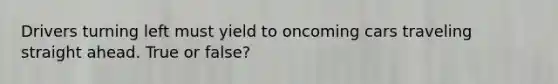 Drivers turning left must yield to oncoming cars traveling straight ahead. True or false?