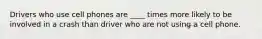 Drivers who use cell phones are ____ times more likely to be involved in a crash than driver who are not using a cell phone.