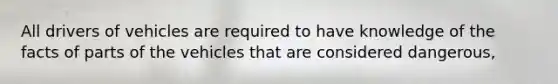 All drivers of vehicles are required to have knowledge of the facts of parts of the vehicles that are considered dangerous,