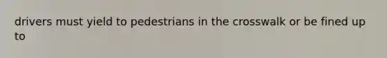 drivers must yield to pedestrians in the crosswalk or be fined up to